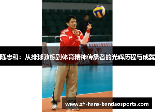 陈忠和：从排球教练到体育精神传承者的光辉历程与成就