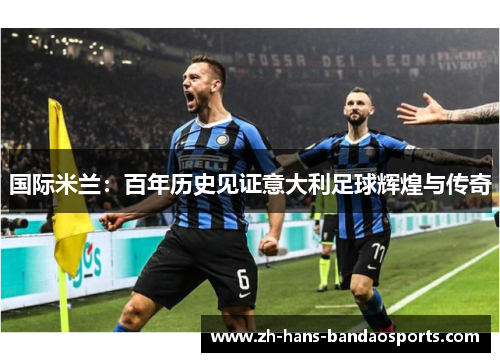 国际米兰：百年历史见证意大利足球辉煌与传奇