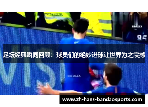 足坛经典瞬间回顾：球员们的绝妙进球让世界为之震撼