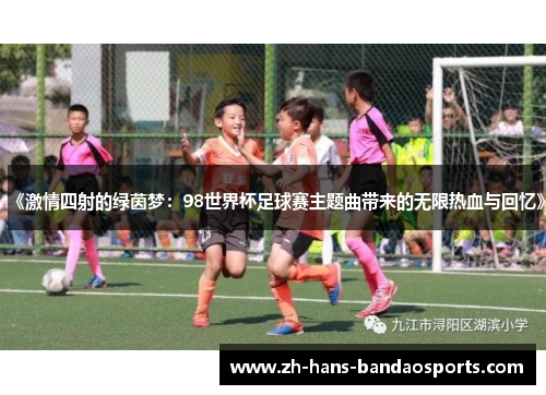 《激情四射的绿茵梦：98世界杯足球赛主题曲带来的无限热血与回忆》