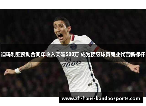 迪玛利亚赞助合同年收入突破500万 成为顶级球员商业代言新标杆