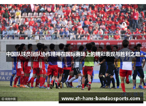 中国队球员团队协作精神在国际赛场上的精彩表现与胜利之路