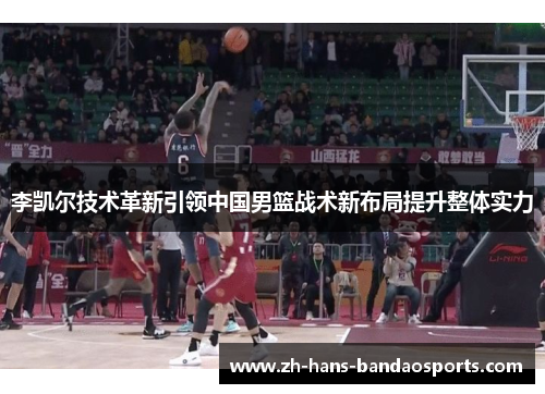 李凯尔技术革新引领中国男篮战术新布局提升整体实力