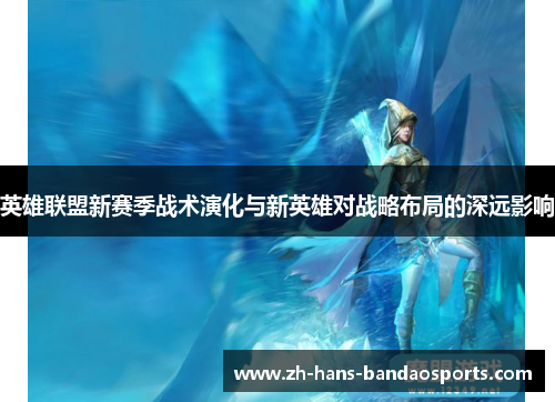 英雄联盟新赛季战术演化与新英雄对战略布局的深远影响