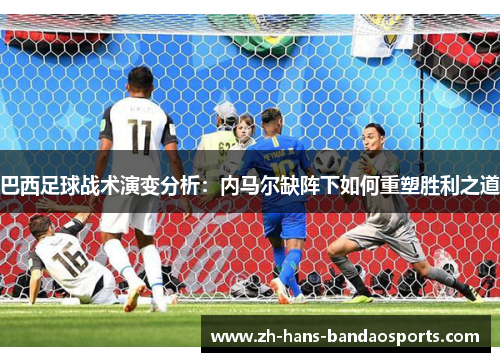 巴西足球战术演变分析：内马尔缺阵下如何重塑胜利之道