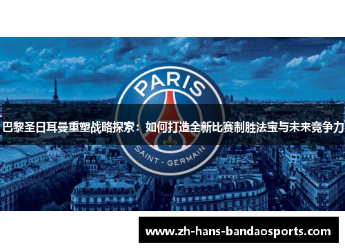 巴黎圣日耳曼重塑战略探索：如何打造全新比赛制胜法宝与未来竞争力