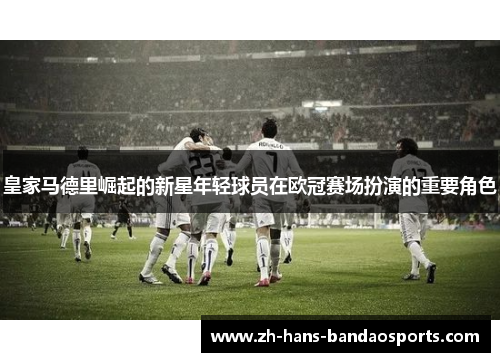 皇家马德里崛起的新星年轻球员在欧冠赛场扮演的重要角色