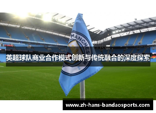 英超球队商业合作模式创新与传统融合的深度探索