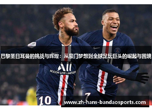 巴黎圣日耳曼的挑战与辉煌：从豪门梦想到全球足坛巨头的崛起与困境
