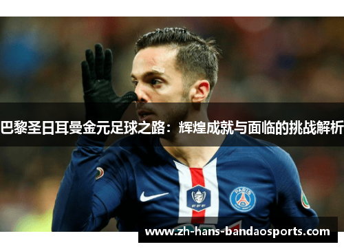 巴黎圣日耳曼金元足球之路：辉煌成就与面临的挑战解析
