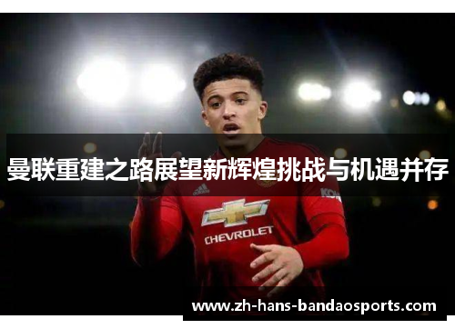 曼联重建之路展望新辉煌挑战与机遇并存