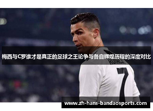 梅西与C罗谁才是真正的足球之王论争与各自辉煌历程的深度对比