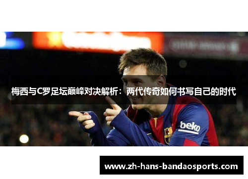 梅西与C罗足坛巅峰对决解析：两代传奇如何书写自己的时代