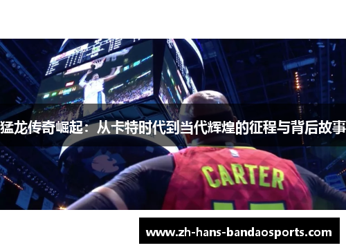 猛龙传奇崛起：从卡特时代到当代辉煌的征程与背后故事