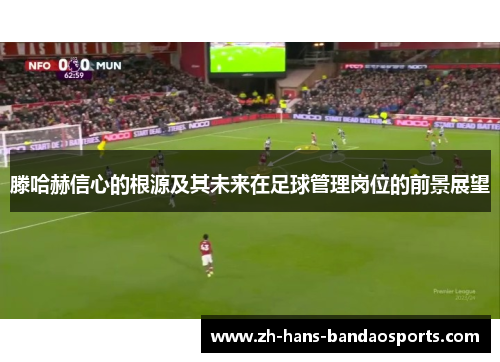 滕哈赫信心的根源及其未来在足球管理岗位的前景展望