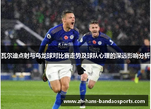 瓦尔迪点射与乌龙球对比赛走势及球队心理的深远影响分析