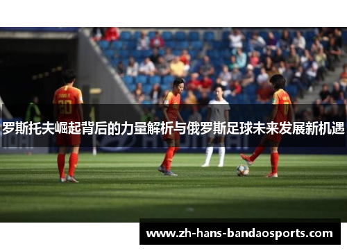 罗斯托夫崛起背后的力量解析与俄罗斯足球未来发展新机遇