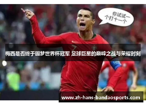 梅西是否终于圆梦世界杯冠军 足球巨星的巅峰之战与荣耀时刻