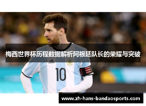梅西世界杯历程数据解析阿根廷队长的荣耀与突破