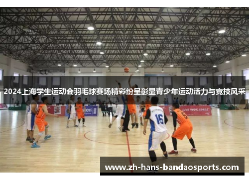 2024上海学生运动会羽毛球赛场精彩纷呈彰显青少年运动活力与竞技风采