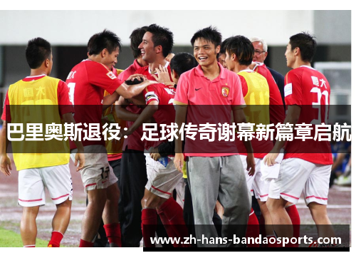 巴里奥斯退役：足球传奇谢幕新篇章启航