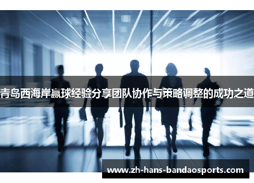 青岛西海岸赢球经验分享团队协作与策略调整的成功之道