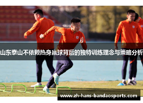 山东泰山不依赖热身赢球背后的独特训练理念与策略分析