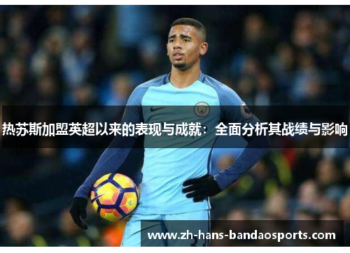 热苏斯加盟英超以来的表现与成就：全面分析其战绩与影响