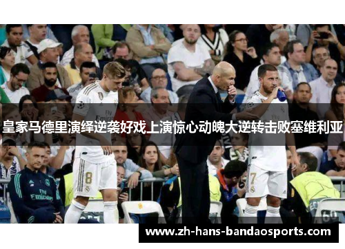 皇家马德里演绎逆袭好戏上演惊心动魄大逆转击败塞维利亚