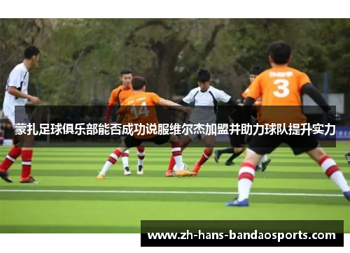 蒙扎足球俱乐部能否成功说服维尔杰加盟并助力球队提升实力