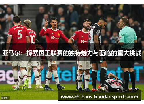 亚马尔：探索国王联赛的独特魅力与面临的重大挑战