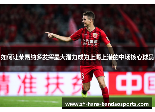 如何让莱昂纳多发挥最大潜力成为上海上港的中场核心球员