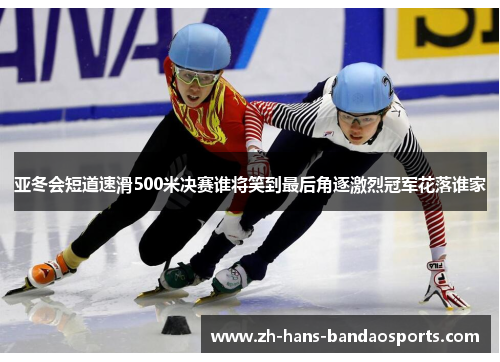 亚冬会短道速滑500米决赛谁将笑到最后角逐激烈冠军花落谁家