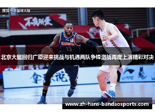 北京大腿回归广厦迎来挑战与机遇两队争锋激战再度上演精彩对决