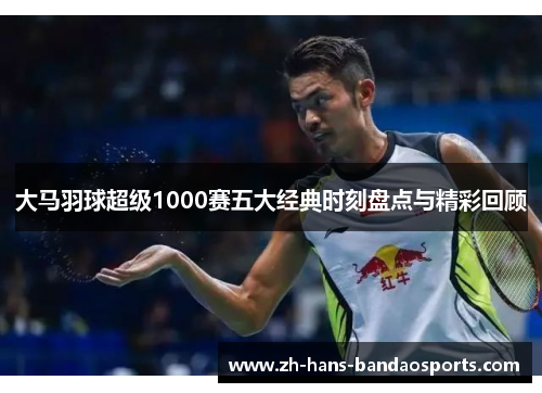 大马羽球超级1000赛五大经典时刻盘点与精彩回顾
