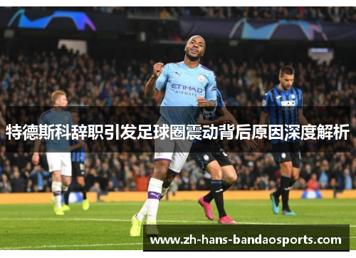 特德斯科辞职引发足球圈震动背后原因深度解析