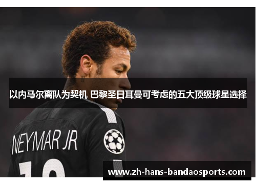 以内马尔离队为契机 巴黎圣日耳曼可考虑的五大顶级球星选择