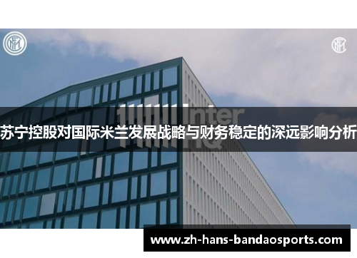 苏宁控股对国际米兰发展战略与财务稳定的深远影响分析