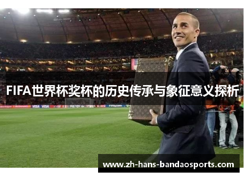 FIFA世界杯奖杯的历史传承与象征意义探析