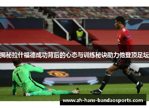 揭秘拉什福德成功背后的心态与训练秘诀助力他登顶足坛