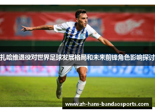 扎哈维退役对世界足球发展格局和未来前锋角色影响探讨
