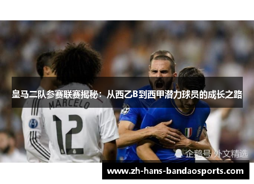 皇马二队参赛联赛揭秘：从西乙B到西甲潜力球员的成长之路