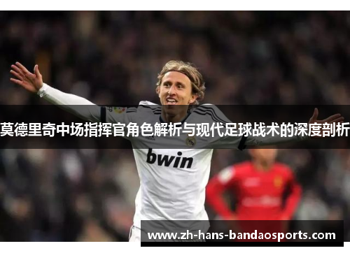 莫德里奇中场指挥官角色解析与现代足球战术的深度剖析