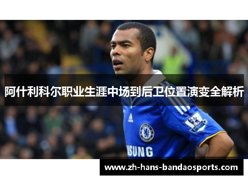 阿什利科尔职业生涯中场到后卫位置演变全解析