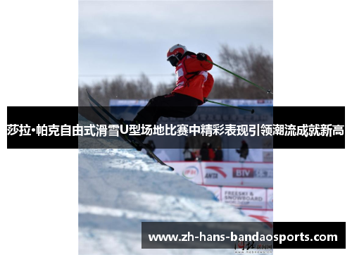 莎拉·帕克自由式滑雪U型场地比赛中精彩表现引领潮流成就新高