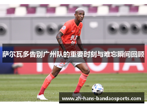 萨尔瓦多告别广州队的重要时刻与难忘瞬间回顾