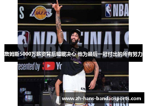 詹姆斯5000万薪资背后暗藏决心 他为最后一冠付出的所有努力 詹姆斯5000万薪资背后暗藏决心 他为最后一冠付出的所有努力
