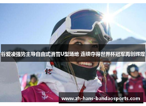 谷爱凌强势主导自由式滑雪U型场地 连续夺得世界杯冠军再创辉煌 谷爱凌强势主导自由式滑雪U型场地 连续夺得世界杯冠军再创辉煌