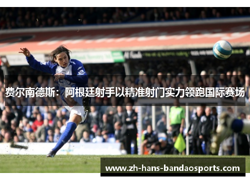 费尔南德斯:阿根廷射手以精准射门实力领跑国际赛场 费尔南德斯:阿根廷射手以精准射门实力领跑国际赛场