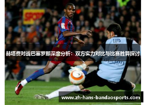 赫塔费对战巴塞罗那深度分析:双方实力对比与比赛胜算探讨 赫塔费对战巴塞罗那深度分析:双方实力对比与比赛胜算探讨
